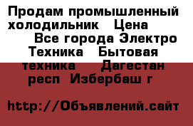 Продам промышленный холодильник › Цена ­ 40 000 - Все города Электро-Техника » Бытовая техника   . Дагестан респ.,Избербаш г.